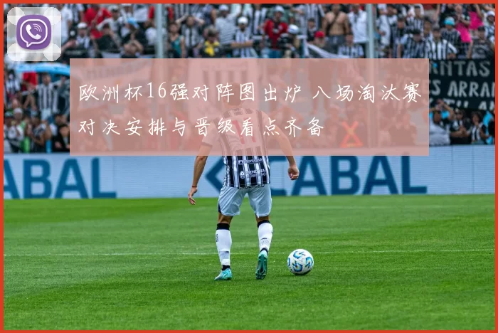 欧洲杯16强对阵图出炉 八场淘汰赛对决安排与晋级看点齐备