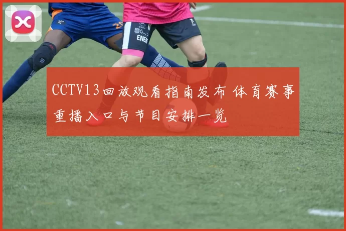 CCTV13回放观看指南发布 体育赛事重播入口与节目安排一览