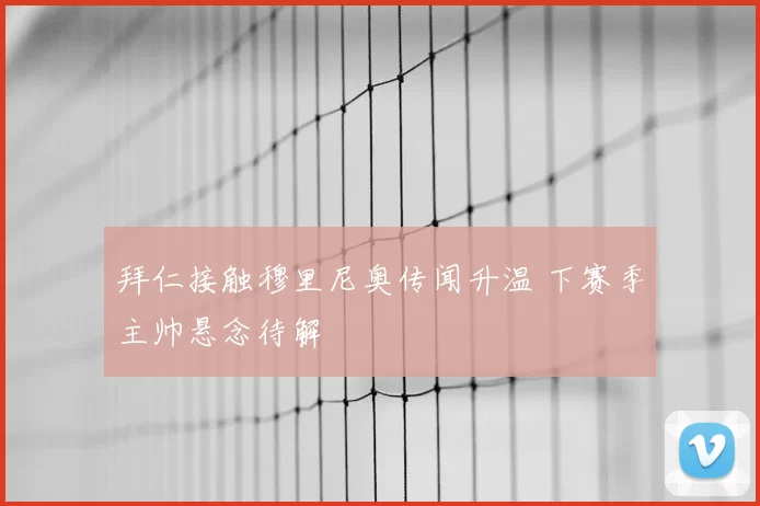 拜仁接触穆里尼奥传闻升温 下赛季主帅悬念待解