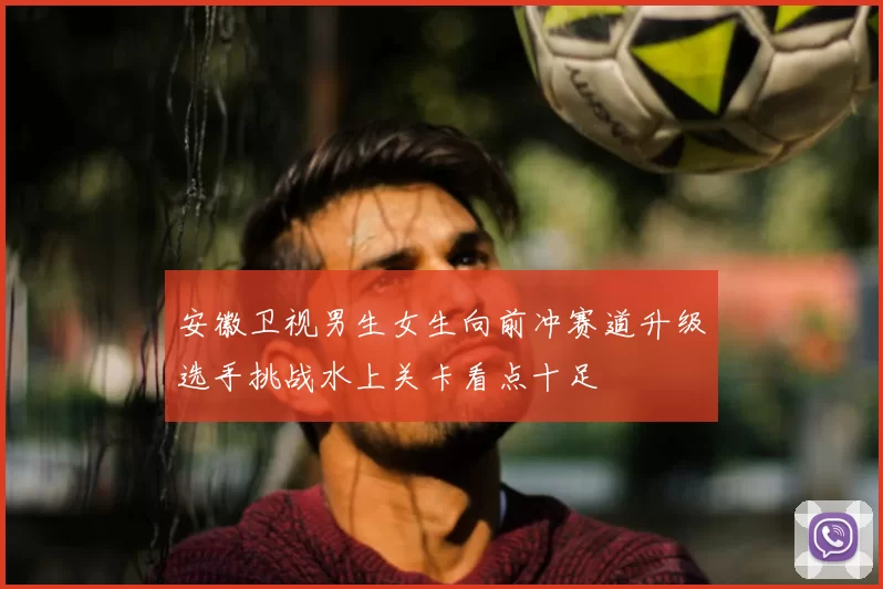 安徽卫视男生女生向前冲赛道升级选手挑战水上关卡看点十足