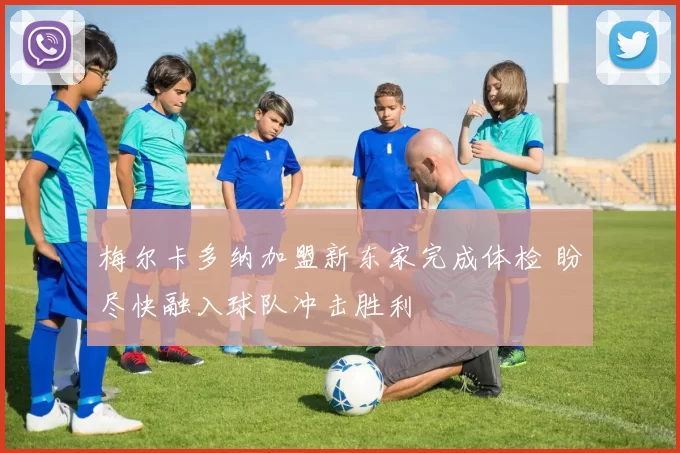 梅尔卡多纳加盟新东家完成体检 盼尽快融入球队冲击胜利