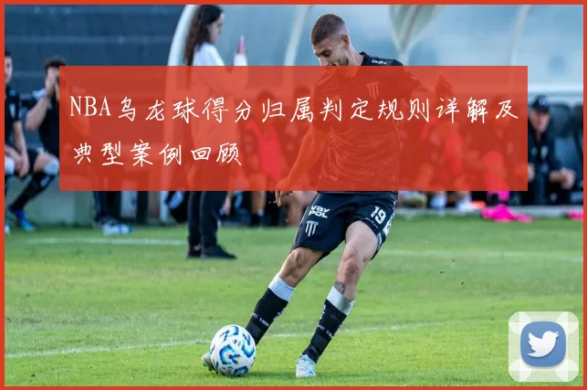 NBA乌龙球得分归属判定规则详解及典型案例回顾