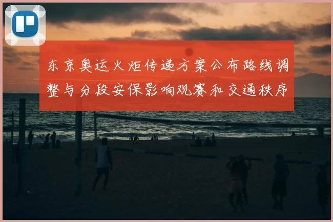 东京奥运火炬传递方案公布路线调整与分段安保影响观赛和交通秩序