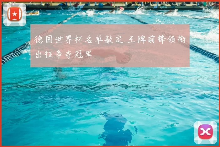 德国世界杯名单敲定 王牌前锋领衔出征争夺冠军