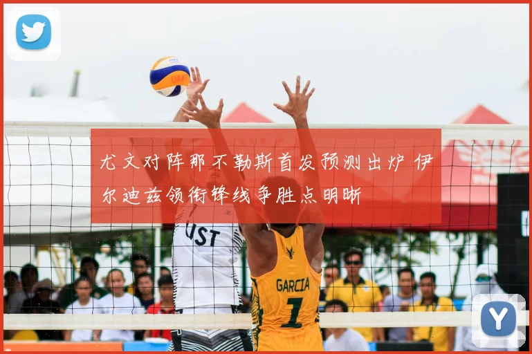 尤文对阵那不勒斯首发预测出炉 伊尔迪兹领衔锋线争胜点明晰