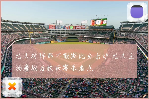 尤文对阵那不勒斯比分出炉 尤文主场鏖战后收获赛果看点