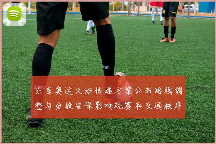 东京奥运火炬传递方案公布路线调整与分段安保影响观赛和交通秩序