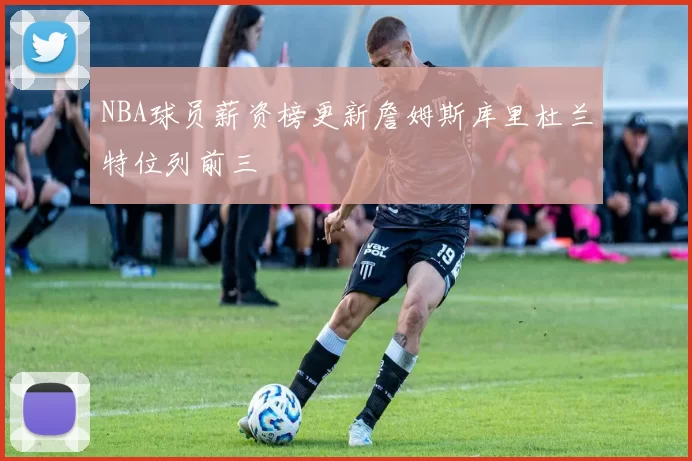 NBA球员薪资榜更新詹姆斯库里杜兰特位列前三