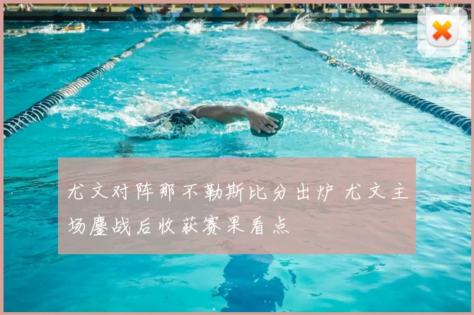 尤文对阵那不勒斯比分出炉 尤文主场鏖战后收获赛果看点